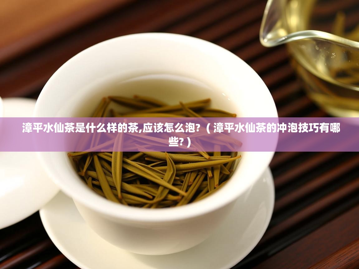 漳平水仙茶是什么样的茶,应该怎么泡? ( 漳平水仙茶的冲泡技巧有哪些? ) 漳平水仙茶是什么样的茶,应该怎么泡? ( 漳平水仙茶的冲泡技巧有哪些? )