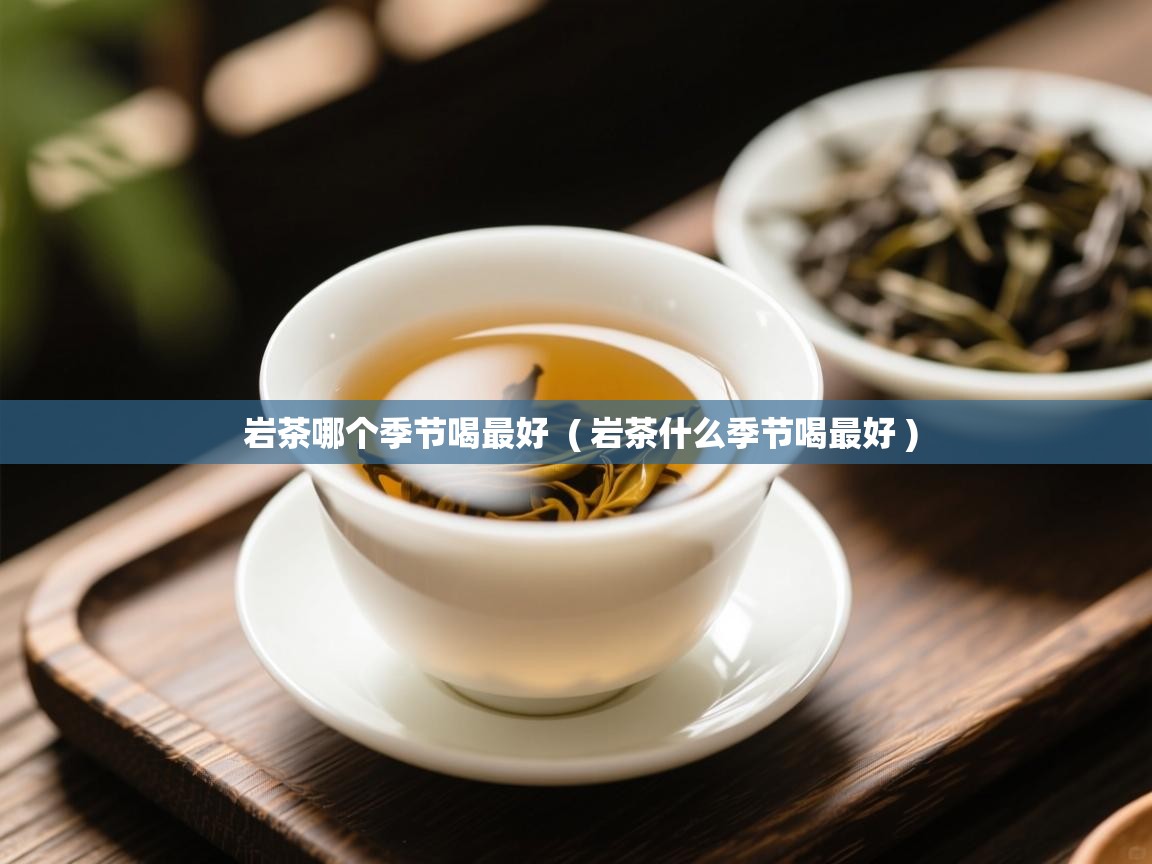岩茶哪个季节喝最好 ( 岩茶什么季节喝最好 ) 岩茶哪个季节喝最好 ( 岩茶什么季节喝最好 )