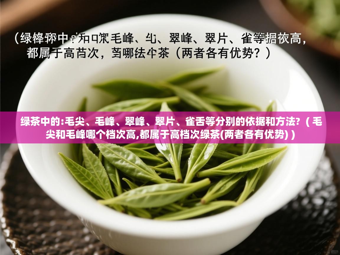 绿茶中的:毛尖、毛峰、翠峰、翠片、雀舌等分别的依据和方法? ( 毛尖和毛峰哪个档次高,都属于高档次绿茶(两者各有优势) ) 绿茶中的:毛尖、毛峰、翠峰、翠片、雀舌等分别的依据和方法? ( 毛尖和毛峰哪个档次高,都属于高档次绿茶(两者各有优势) )