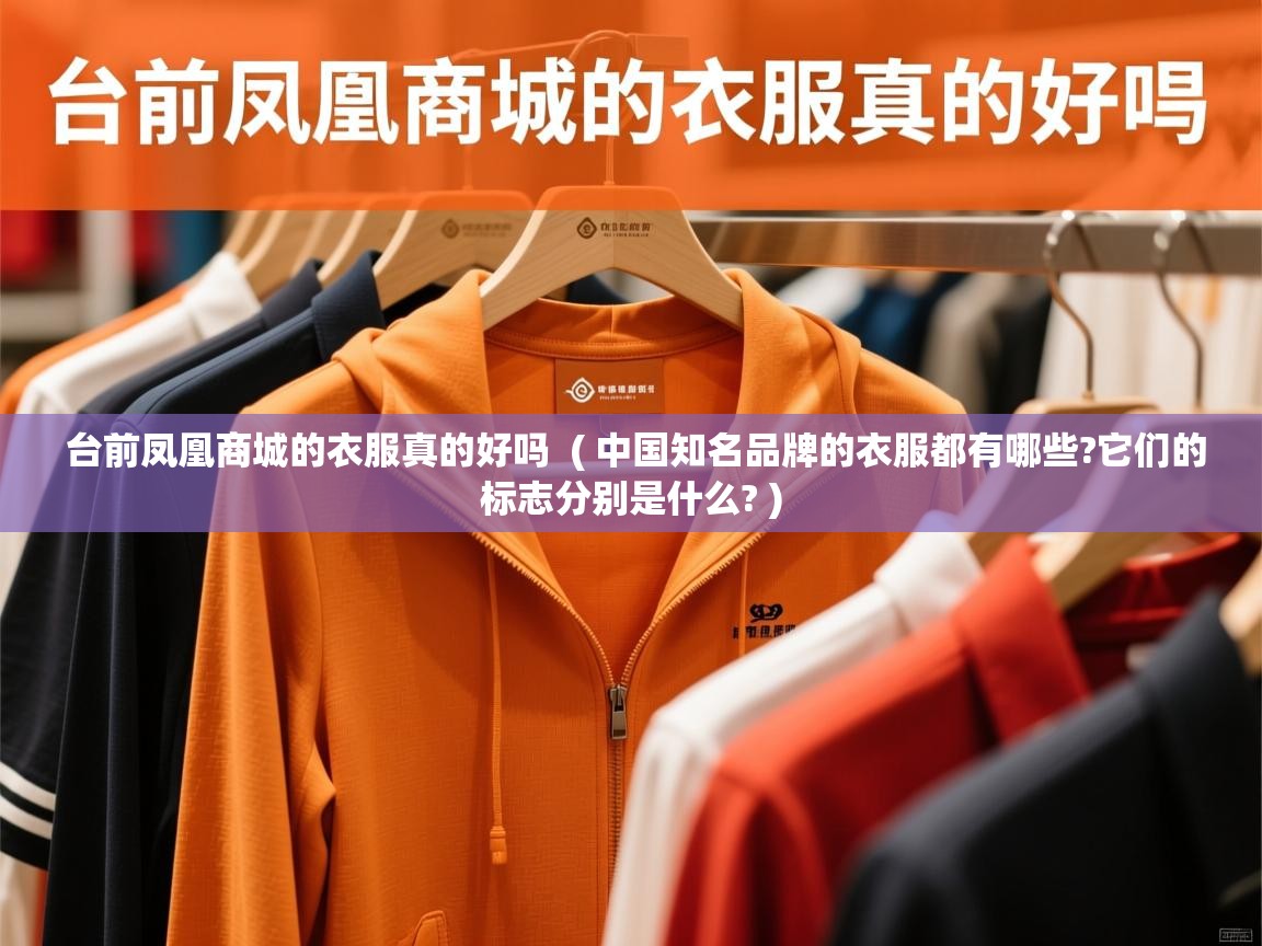 台前凤凰商城的衣服真的好吗 ( 中国知名品牌的衣服都有哪些?它们的标志分别是什么? ) 台前凤凰商城的衣服真的好吗 ( 中国知名品牌的衣服都有哪些?它们的标志分别是什么? )