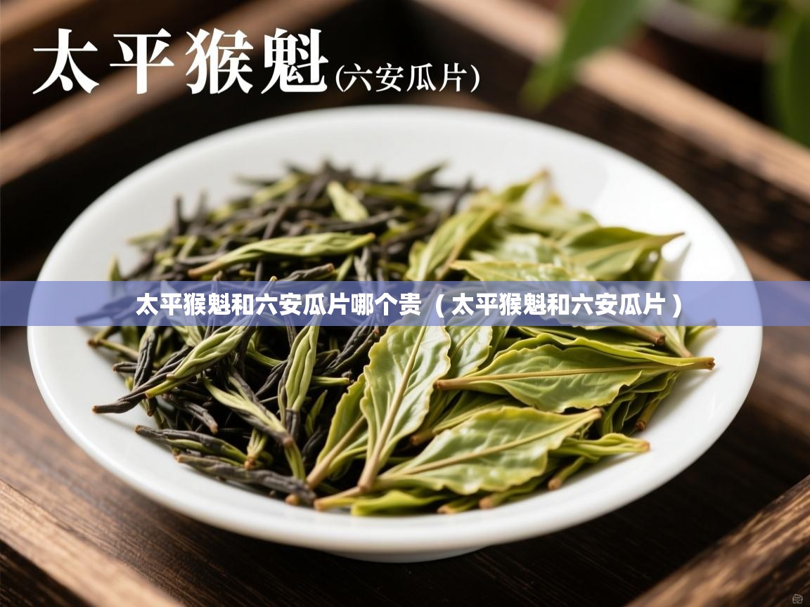 太平猴魁和六安瓜片哪个贵 ( 太平猴魁和六安瓜片 ) 太平猴魁和六安瓜片哪个贵 ( 太平猴魁和六安瓜片 )