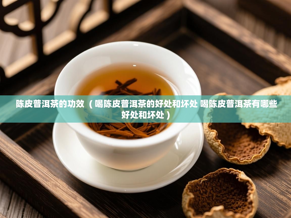 陈皮普洱茶的功效 ( 喝陈皮普洱茶的好处和坏处 喝陈皮普洱茶有哪些好处和坏处 ) 陈皮普洱茶的功效 ( 喝陈皮普洱茶的好处和坏处 喝陈皮普洱茶有哪些好处和坏处 )