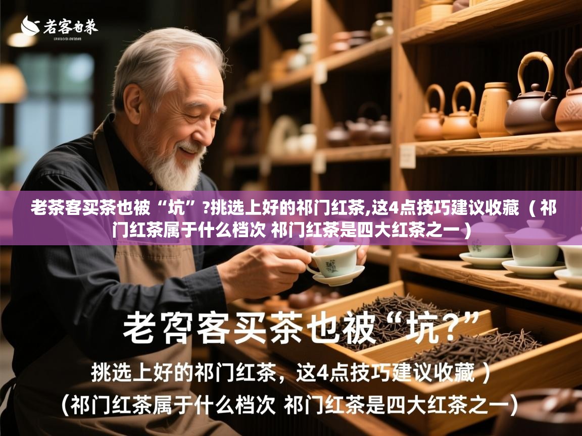  老茶客买茶也被“坑”?挑选上好的祁门红茶,这4点技巧建议收藏  ( 祁门红茶属于什么档次 祁门红茶是四大红茶之一 )