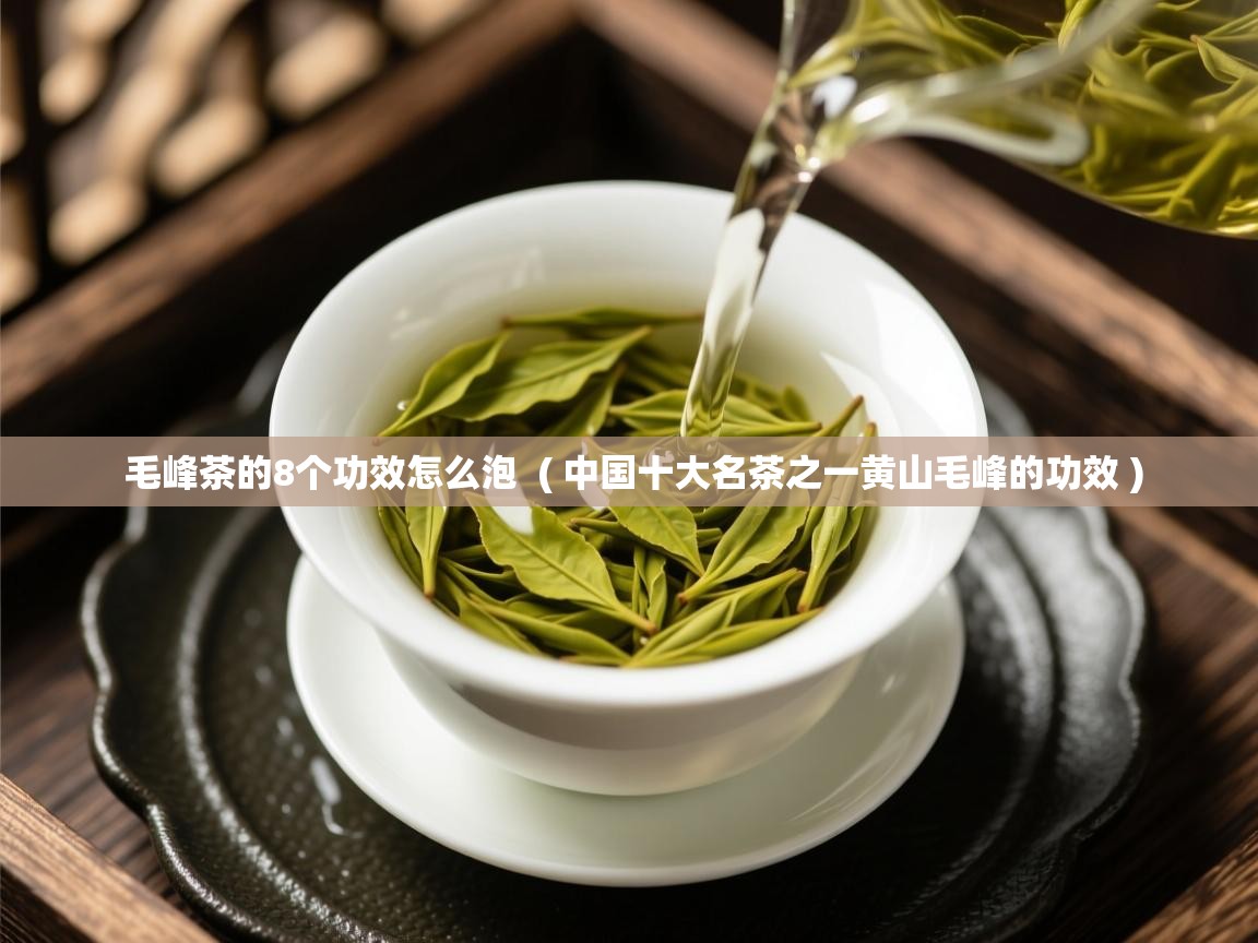 毛峰茶的8个功效怎么泡 ( 中国十大名茶之一黄山毛峰的功效 ) 毛峰茶的8个功效怎么泡 ( 中国十大名茶之一黄山毛峰的功效 )
