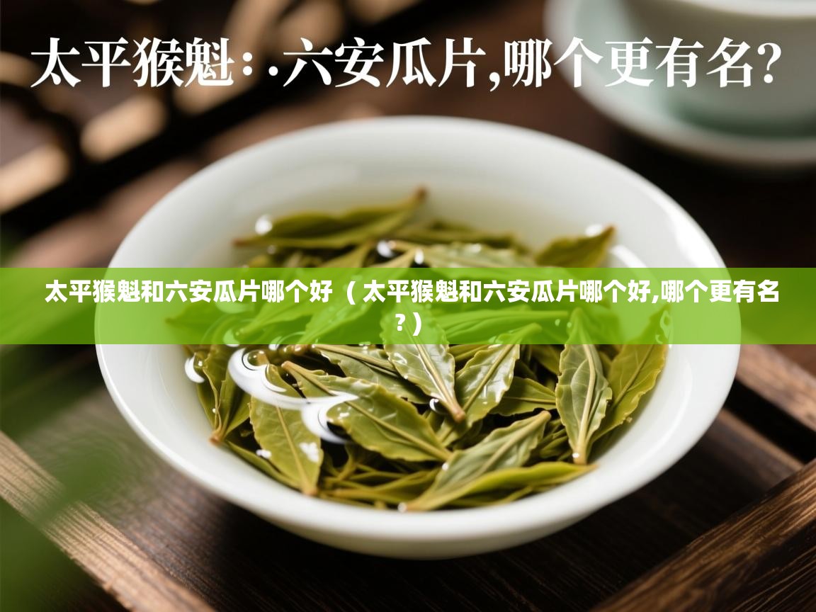 太平猴魁和六安瓜片哪个好 ( 太平猴魁和六安瓜片哪个好,哪个更有名? ) 太平猴魁和六安瓜片哪个好 ( 太平猴魁和六安瓜片哪个好,哪个更有名? )