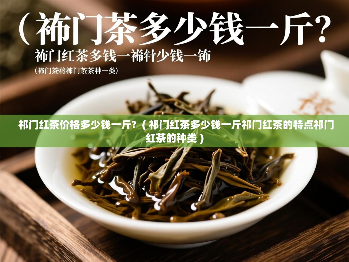  祁门红茶价格多少钱一斤?  ( 祁门红茶多少钱一斤祁门红茶的特点祁门红茶的种类 )