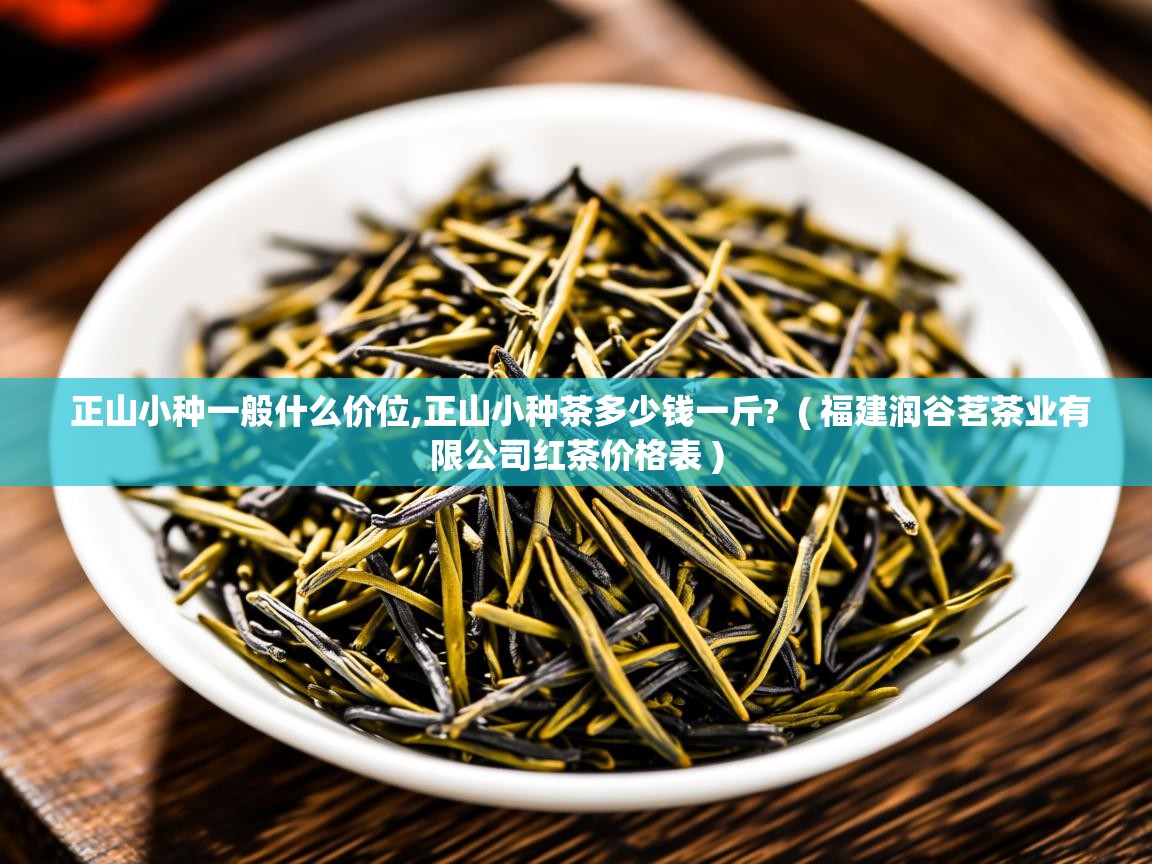 正山小种一般什么价位,正山小种茶多少钱一斤? ( 福建润谷茗茶业有限公司红茶价格表 ) 正山小种一般什么价位,正山小种茶多少钱一斤? ( 福建润谷茗茶业有限公司红茶价格表 )