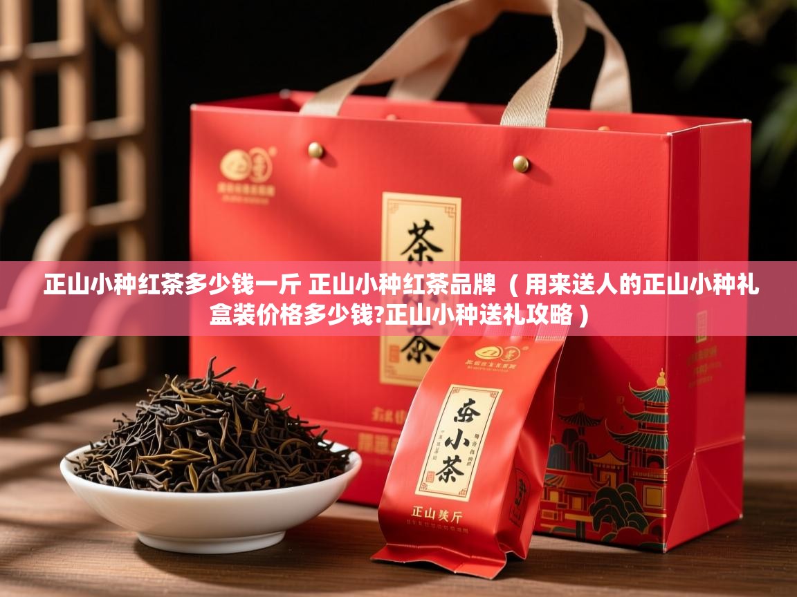 正山小种红茶多少钱一斤 正山小种红茶品牌 ( 用来送人的正山小种礼盒装价格多少钱?正山小种送礼攻略 ) 正山小种红茶多少钱一斤 正山小种红茶品牌 ( 用来送人的正山小种礼盒装价格多少钱?正山小种送礼攻略 )