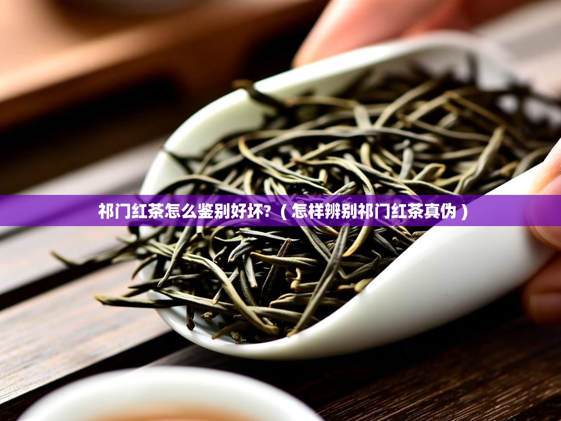 祁门红茶怎么鉴别好坏? ( 怎样辨别祁门红茶真伪 ) 祁门红茶怎么鉴别好坏? ( 怎样辨别祁门红茶真伪 )