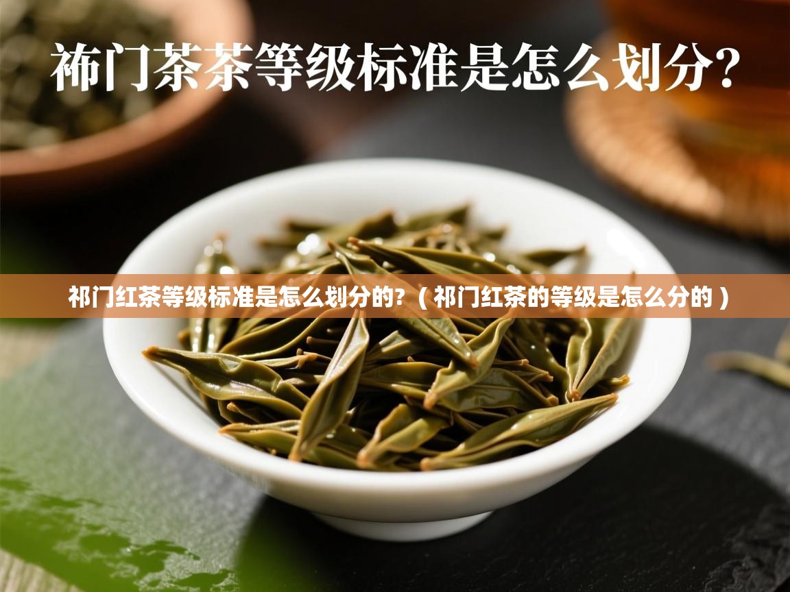 祁门红茶等级标准是怎么划分的? ( 祁门红茶的等级是怎么分的 ) 祁门红茶等级标准是怎么划分的? ( 祁门红茶的等级是怎么分的 )
