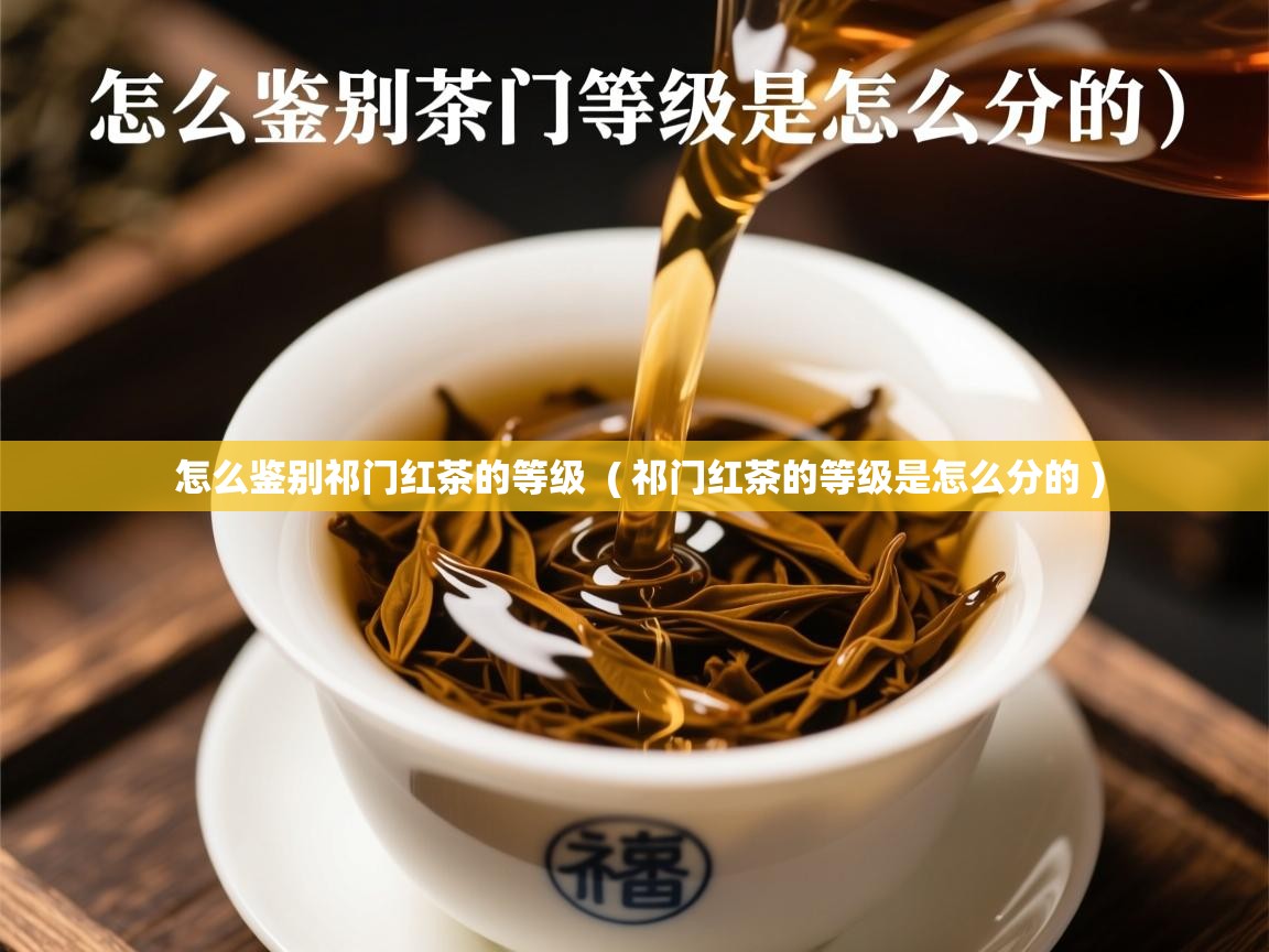  怎么鉴别祁门红茶的等级  ( 祁门红茶的等级是怎么分的 )