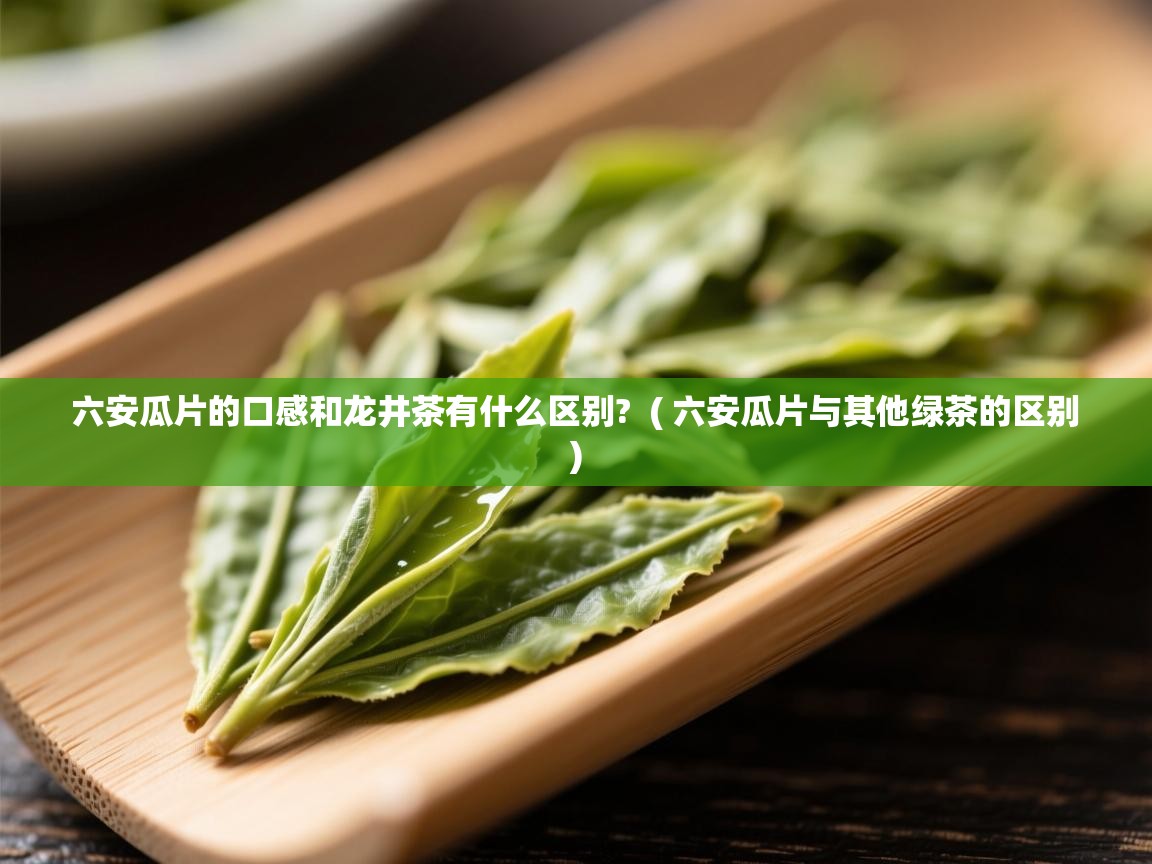 六安瓜片的口感和龙井茶有什么区别? ( 六安瓜片与其他绿茶的区别 ) 六安瓜片的口感和龙井茶有什么区别? ( 六安瓜片与其他绿茶的区别 )