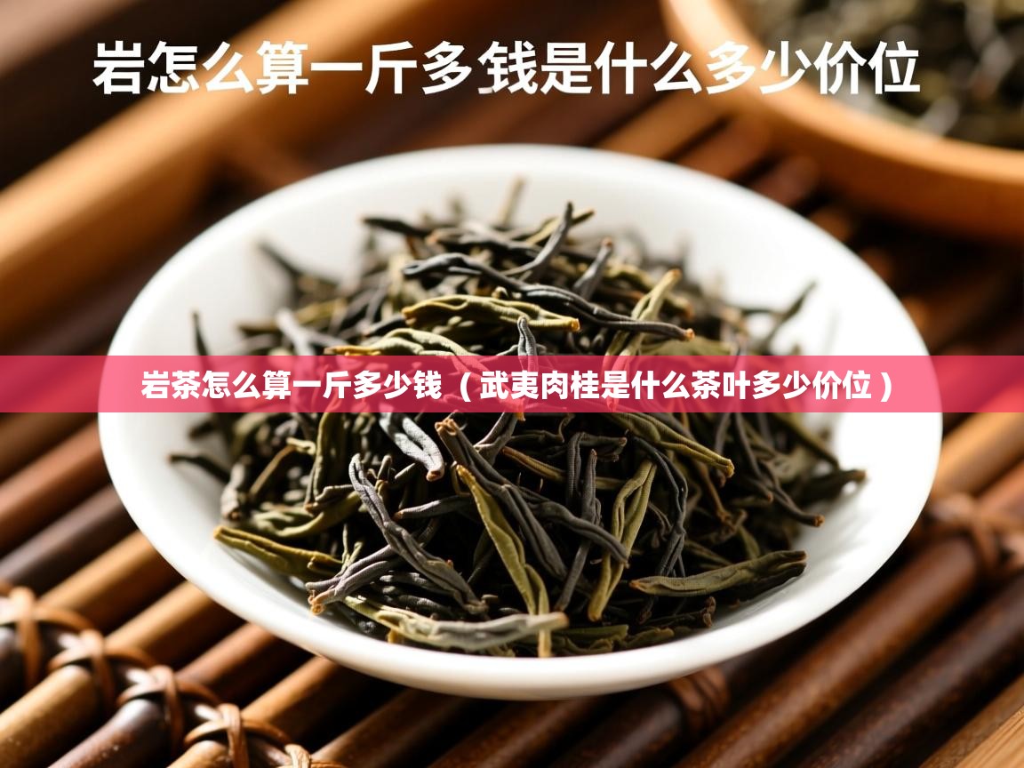 岩茶怎么算一斤多少钱 ( 武夷肉桂是什么茶叶多少价位 ) 岩茶怎么算一斤多少钱 ( 武夷肉桂是什么茶叶多少价位 )