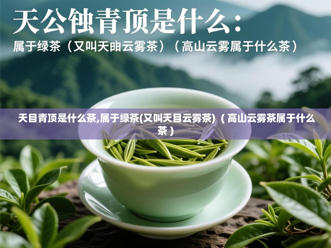 天目青顶是什么茶,属于绿茶(又叫天目云雾茶) ( 高山云雾茶属于什么茶 ) 天目青顶是什么茶,属于绿茶(又叫天目云雾茶) ( 高山云雾茶属于什么茶 )