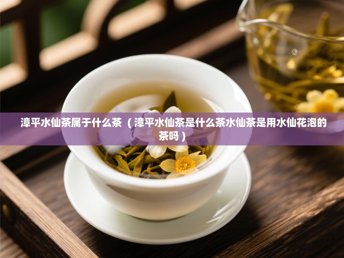 漳平水仙茶属于什么茶 ( 漳平水仙茶是什么茶水仙茶是用水仙花泡的茶吗 ) 漳平水仙茶属于什么茶 ( 漳平水仙茶是什么茶水仙茶是用水仙花泡的茶吗 )