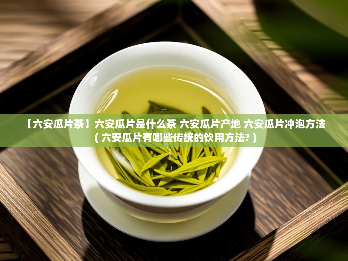 【六安瓜片茶】六安瓜片是什么茶 六安瓜片产地 六安瓜片冲泡方法 ( 六安瓜片有哪些传统的饮用方法? ) 【六安瓜片茶】六安瓜片是什么茶 六安瓜片产地 六安瓜片冲泡方法 ( 六安瓜片有哪些传统的饮用方法? )