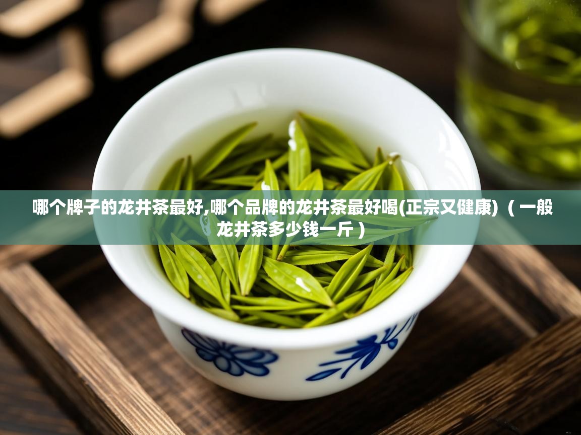哪个牌子的龙井茶最好,哪个品牌的龙井茶最好喝(正宗又健康) ( 一般龙井茶多少钱一斤 ) 哪个牌子的龙井茶最好,哪个品牌的龙井茶最好喝(正宗又健康) ( 一般龙井茶多少钱一斤 )