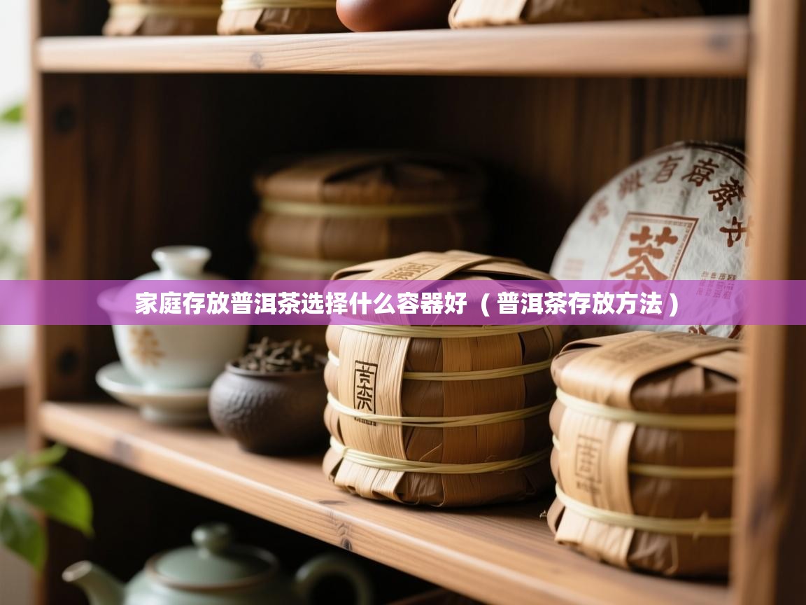 家庭存放普洱茶选择什么容器好 ( 普洱茶存放方法 ) 家庭存放普洱茶选择什么容器好 ( 普洱茶存放方法 )