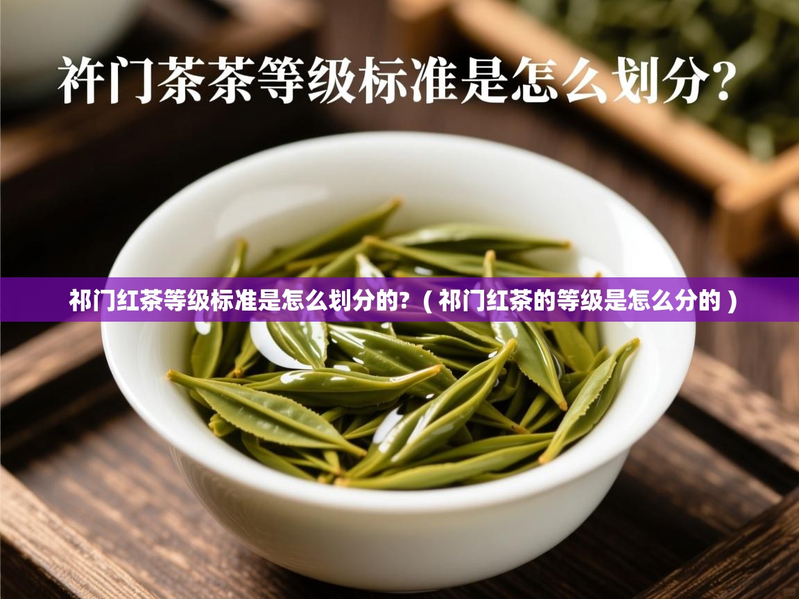  祁门红茶等级标准是怎么划分的?  ( 祁门红茶的等级是怎么分的 )