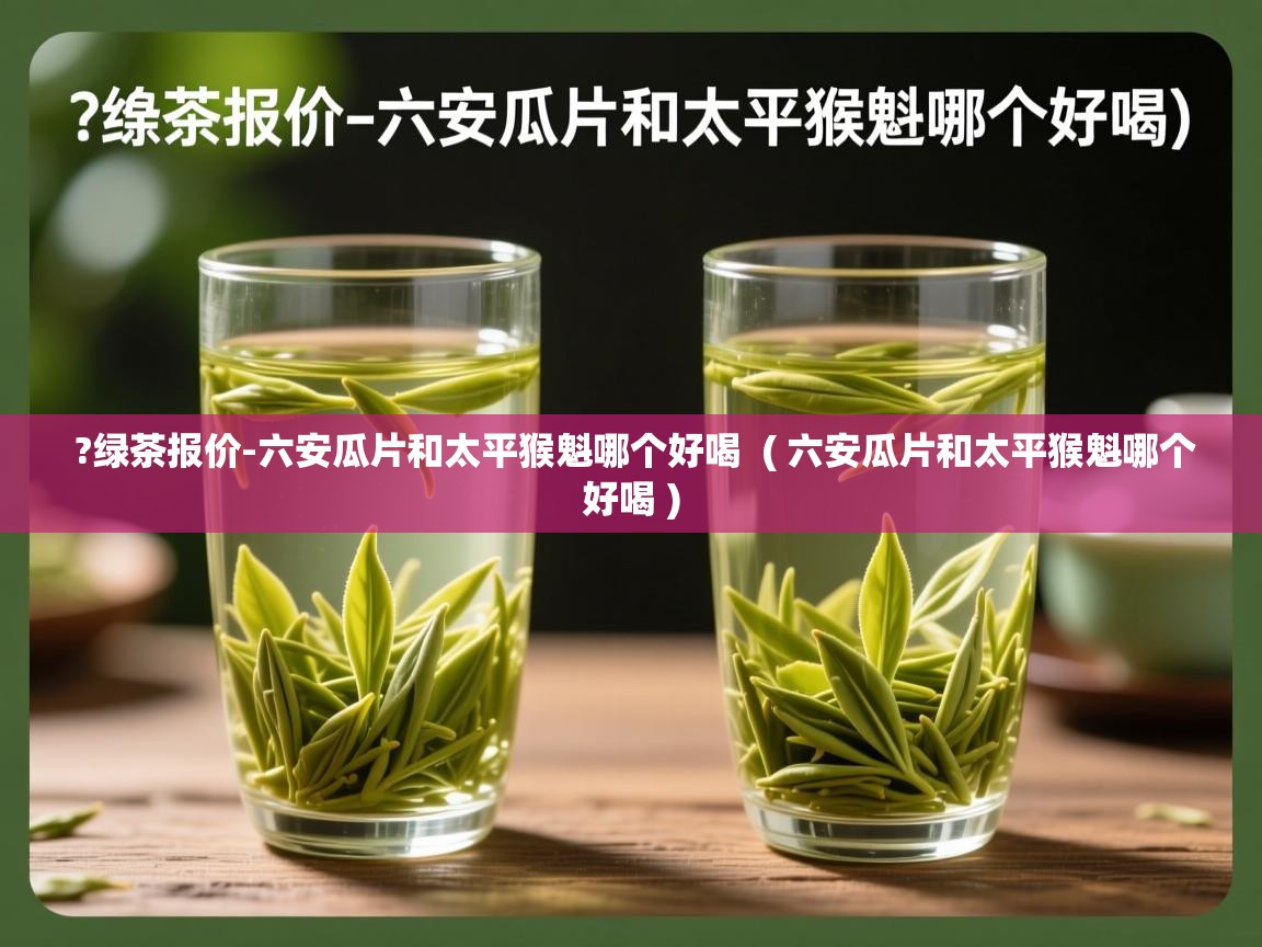?绿茶报价-六安瓜片和太平猴魁哪个好喝 ( 六安瓜片和太平猴魁哪个好喝 ) ?绿茶报价-六安瓜片和太平猴魁哪个好喝 ( 六安瓜片和太平猴魁哪个好喝 )