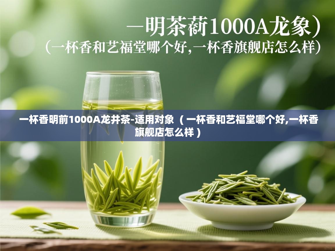 一杯香明前1000A龙井茶-适用对象 ( 一杯香和艺福堂哪个好,一杯香旗舰店怎么样 ) 一杯香明前1000A龙井茶-适用对象 ( 一杯香和艺福堂哪个好,一杯香旗舰店怎么样 )
