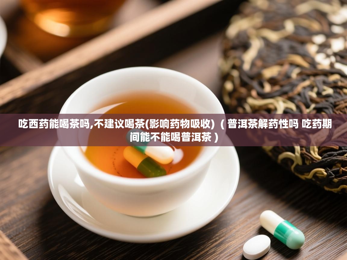 吃西药能喝茶吗,不建议喝茶(影响药物吸收) ( 普洱茶解药性吗 吃药期间能不能喝普洱茶 ) 吃西药能喝茶吗,不建议喝茶(影响药物吸收) ( 普洱茶解药性吗 吃药期间能不能喝普洱茶 )