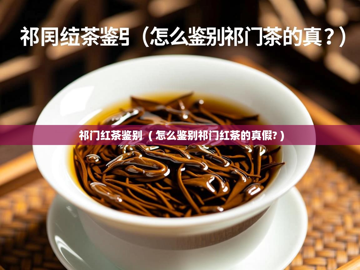 祁门红茶鉴别 ( 怎么鉴别祁门红茶的真假? ) 祁门红茶鉴别 ( 怎么鉴别祁门红茶的真假? )