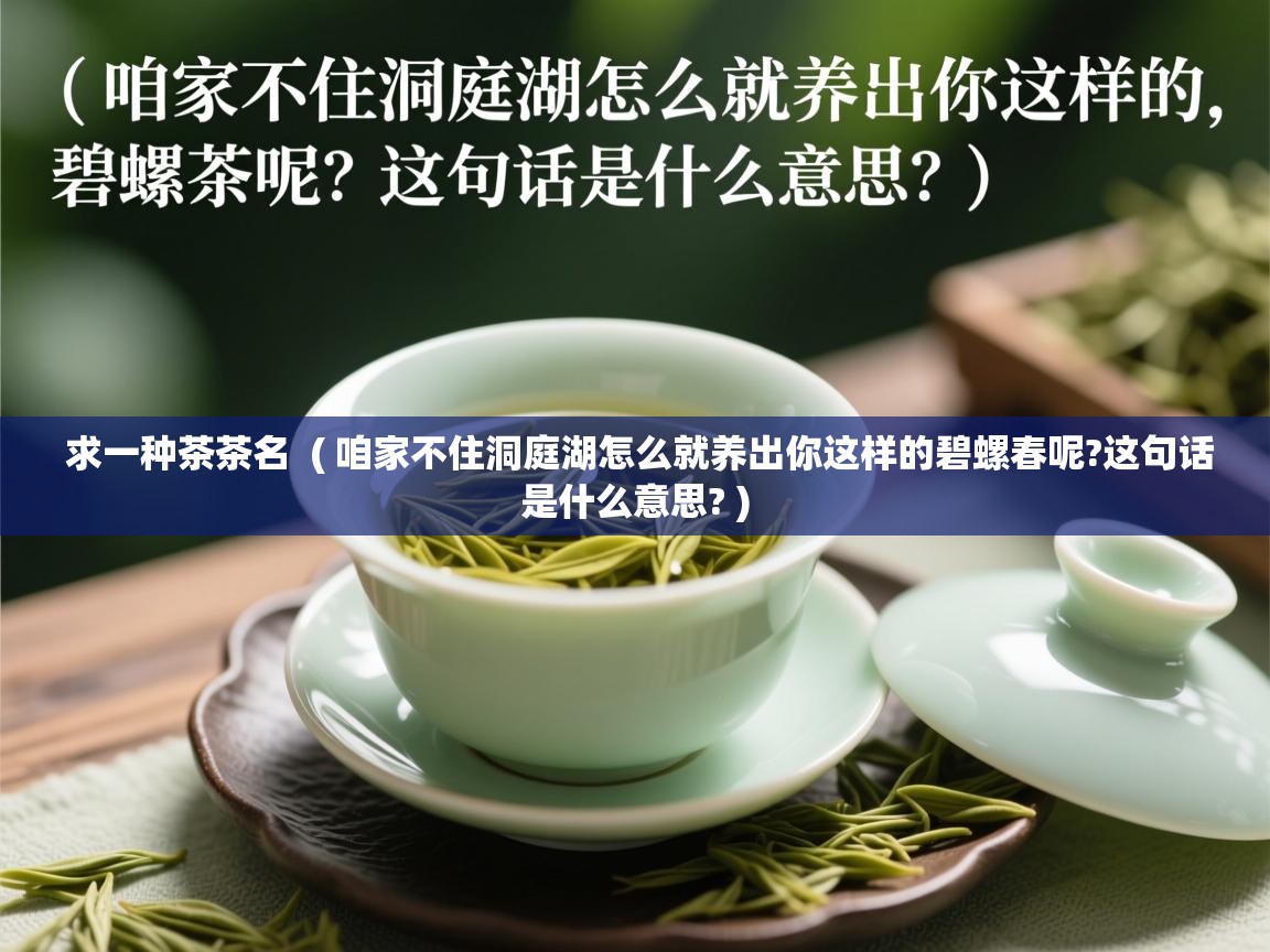 求一种茶茶名 ( 咱家不住洞庭湖怎么就养出你这样的碧螺春呢?这句话是什么意思? ) 求一种茶茶名 ( 咱家不住洞庭湖怎么就养出你这样的碧螺春呢?这句话是什么意思? )