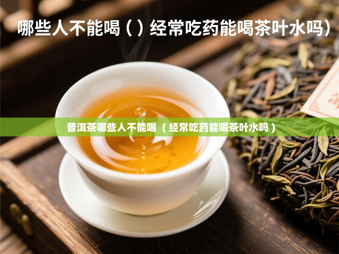 普洱茶哪些人不能喝 ( 经常吃药能喝茶叶水吗 ) 普洱茶哪些人不能喝 ( 经常吃药能喝茶叶水吗 )