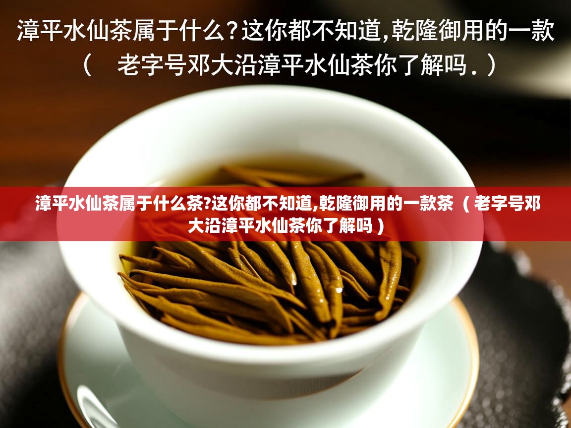 漳平水仙茶属于什么茶?这你都不知道,乾隆御用的一款茶  ( 老字号邓大沿漳平水仙茶你了解吗 )