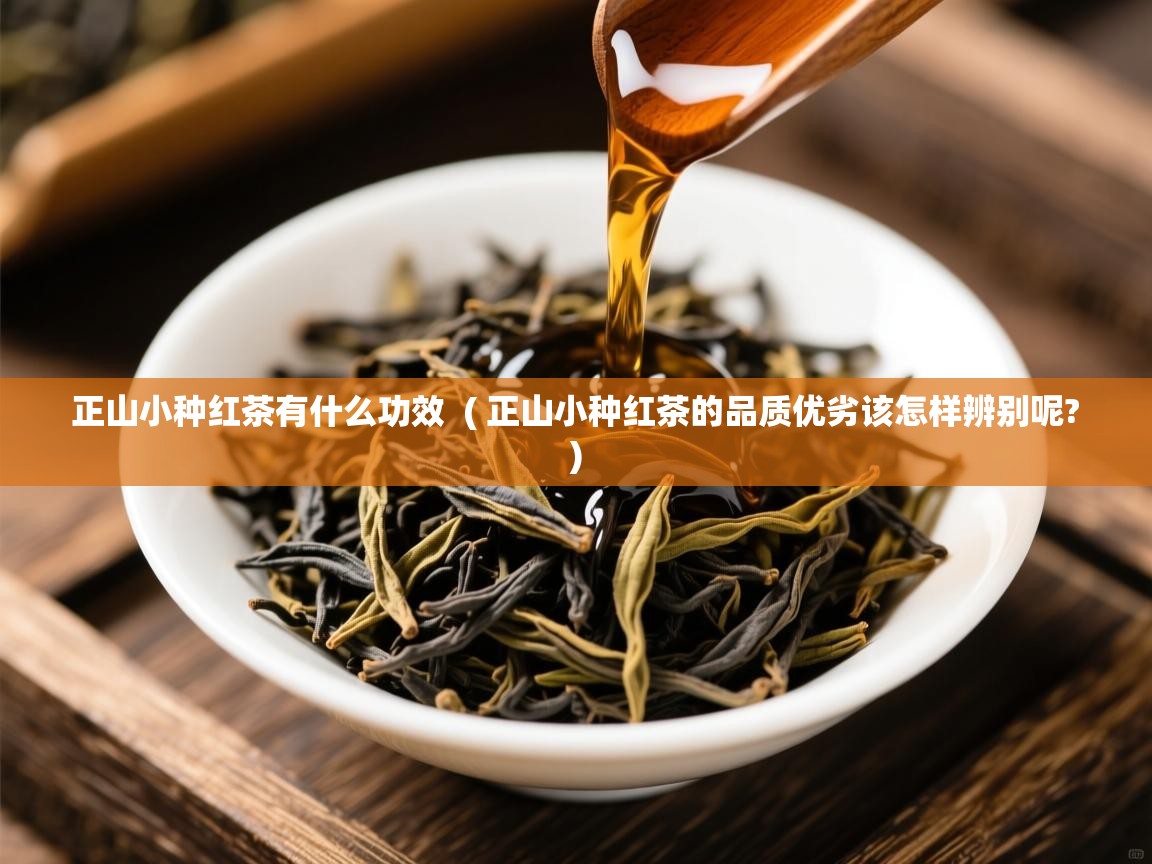 正山小种红茶有什么功效 ( 正山小种红茶的品质优劣该怎样辨别呢? ) 正山小种红茶有什么功效 ( 正山小种红茶的品质优劣该怎样辨别呢? )