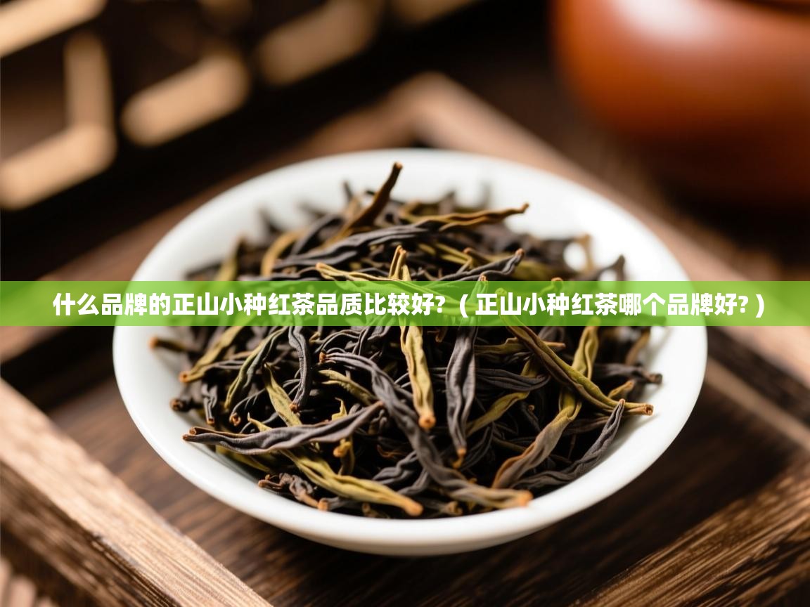  什么品牌的正山小种红茶品质比较好?  ( 正山小种红茶哪个品牌好? )