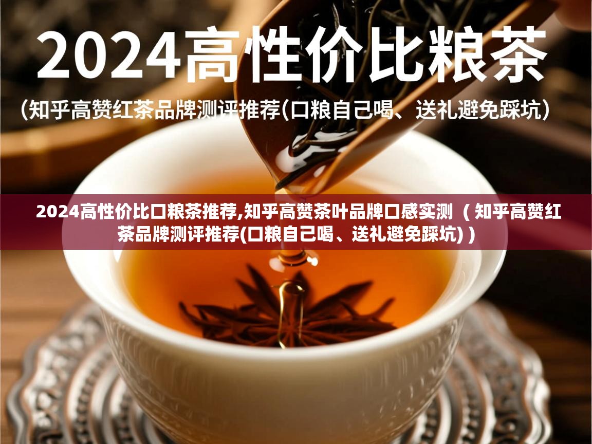2024高性价比口粮茶推荐,知乎高赞茶叶品牌口感实测 ( 知乎高赞红茶品牌测评推荐(口粮自己喝、送礼避免踩坑) ) 2024高性价比口粮茶推荐,知乎高赞茶叶品牌口感实测 ( 知乎高赞红茶品牌测评推荐(口粮自己喝、送礼避免踩坑) )