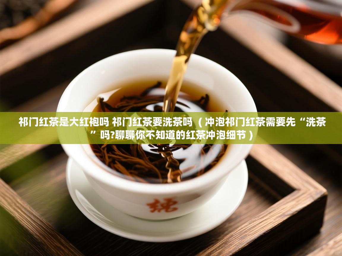 祁门红茶是大红袍吗 祁门红茶要洗茶吗 ( 冲泡祁门红茶需要先“洗茶”吗?聊聊你不知道的红茶冲泡细节 ) 祁门红茶是大红袍吗 祁门红茶要洗茶吗 ( 冲泡祁门红茶需要先“洗茶”吗?聊聊你不知道的红茶冲泡细节 )