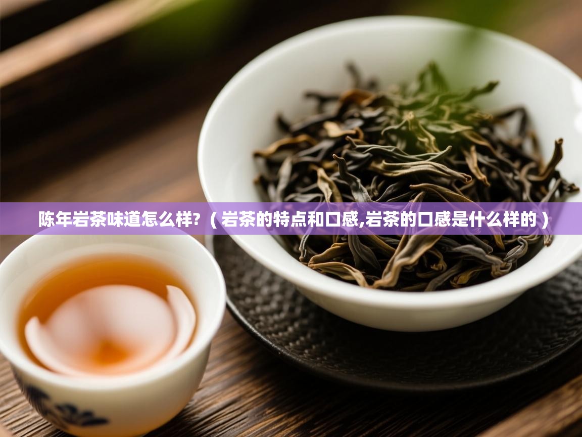 陈年岩茶味道怎么样? ( 岩茶的特点和口感,岩茶的口感是什么样的 ) 陈年岩茶味道怎么样? ( 岩茶的特点和口感,岩茶的口感是什么样的 )