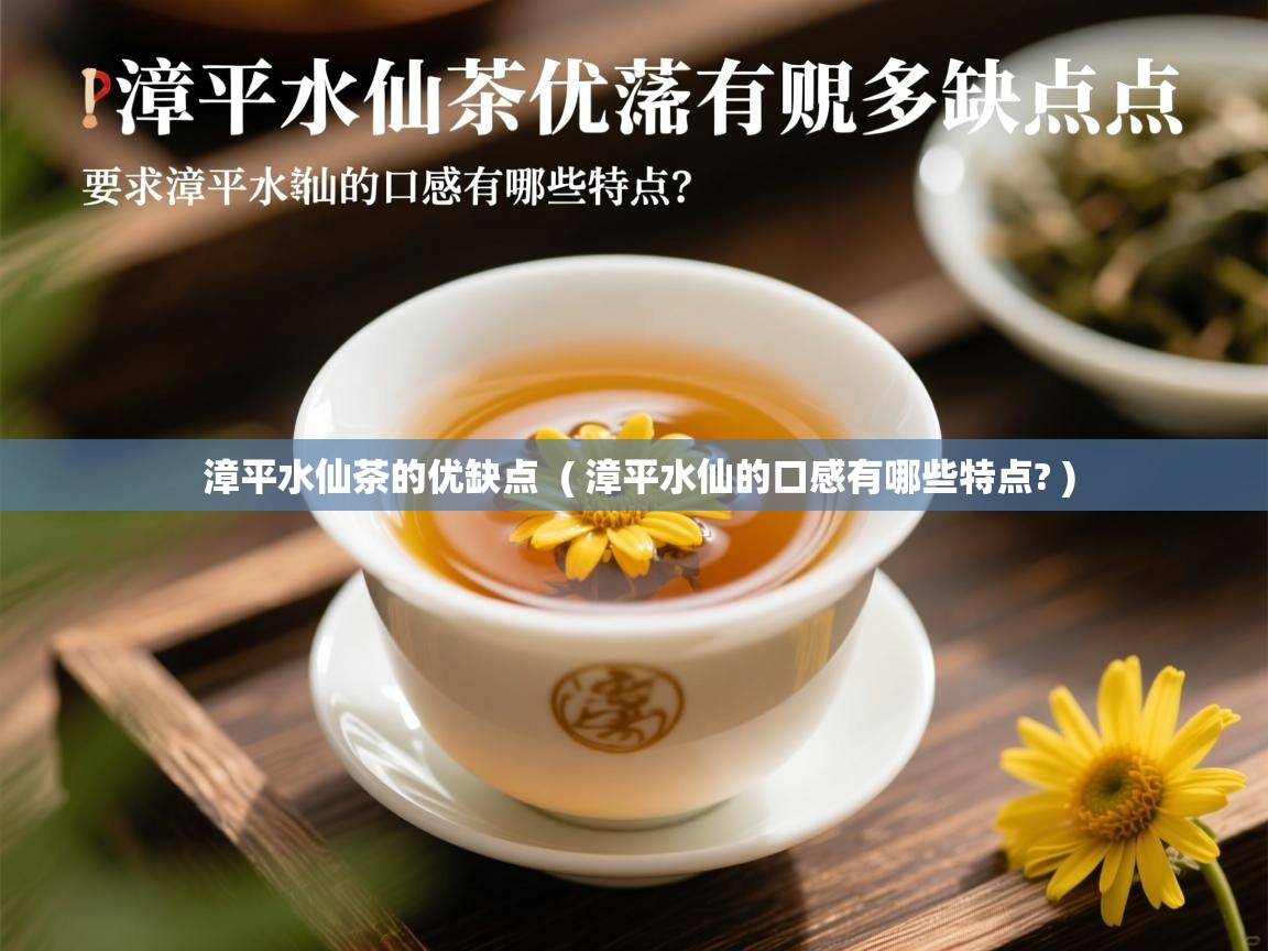 漳平水仙茶的优缺点 ( 漳平水仙的口感有哪些特点? ) 漳平水仙茶的优缺点 ( 漳平水仙的口感有哪些特点? )