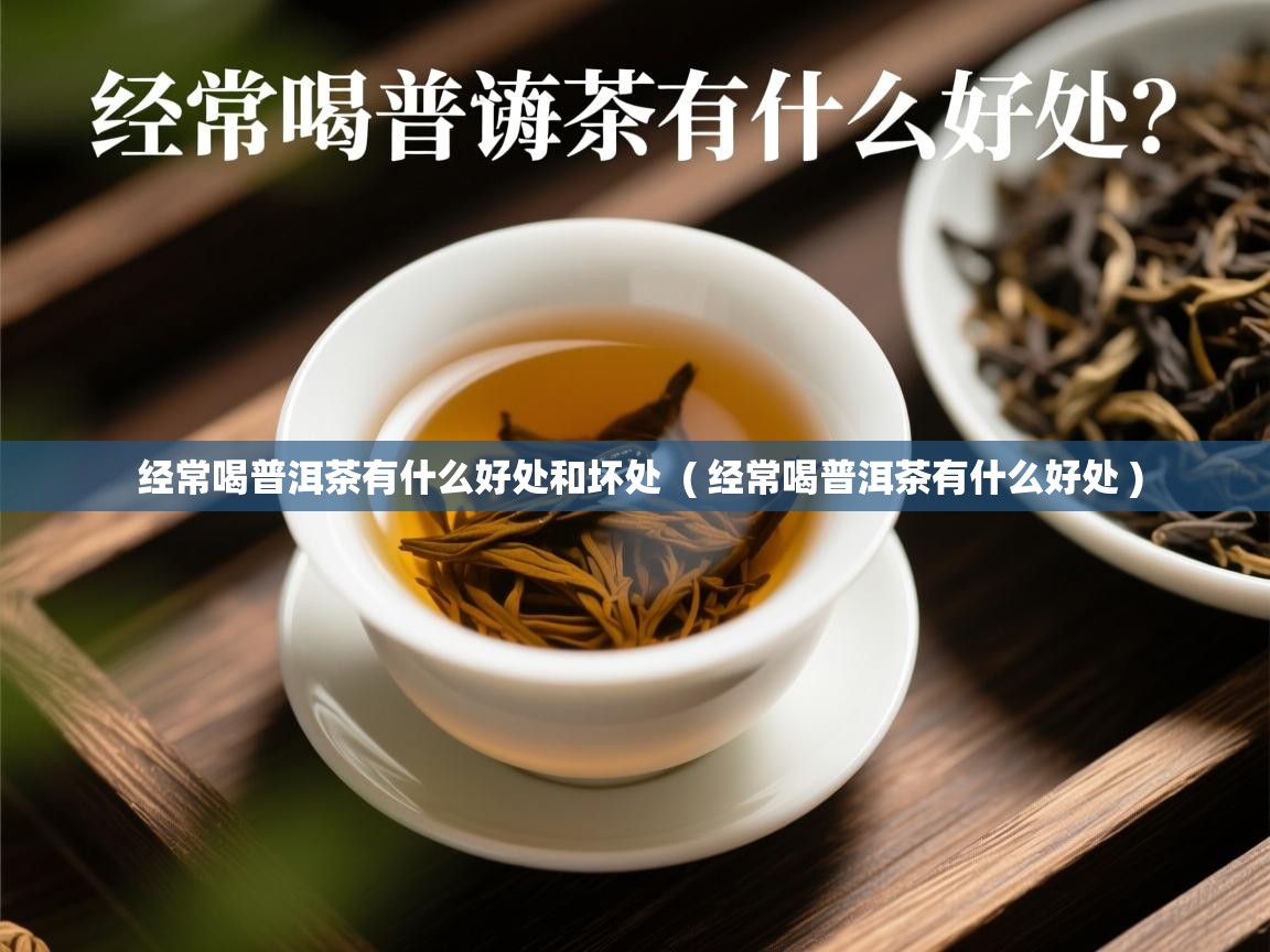  经常喝普洱茶有什么好处和坏处  ( 经常喝普洱茶有什么好处 )