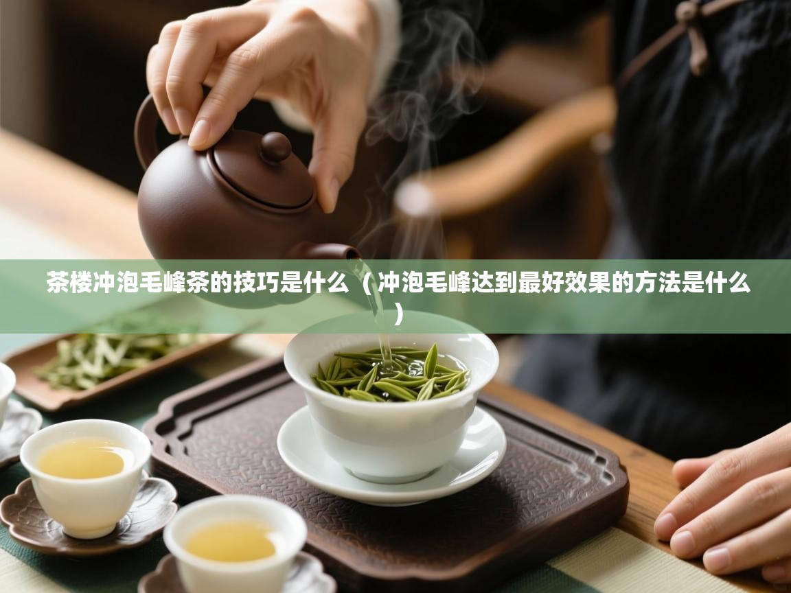  茶楼冲泡毛峰茶的技巧是什么  ( 冲泡毛峰达到最好效果的方法是什么 )