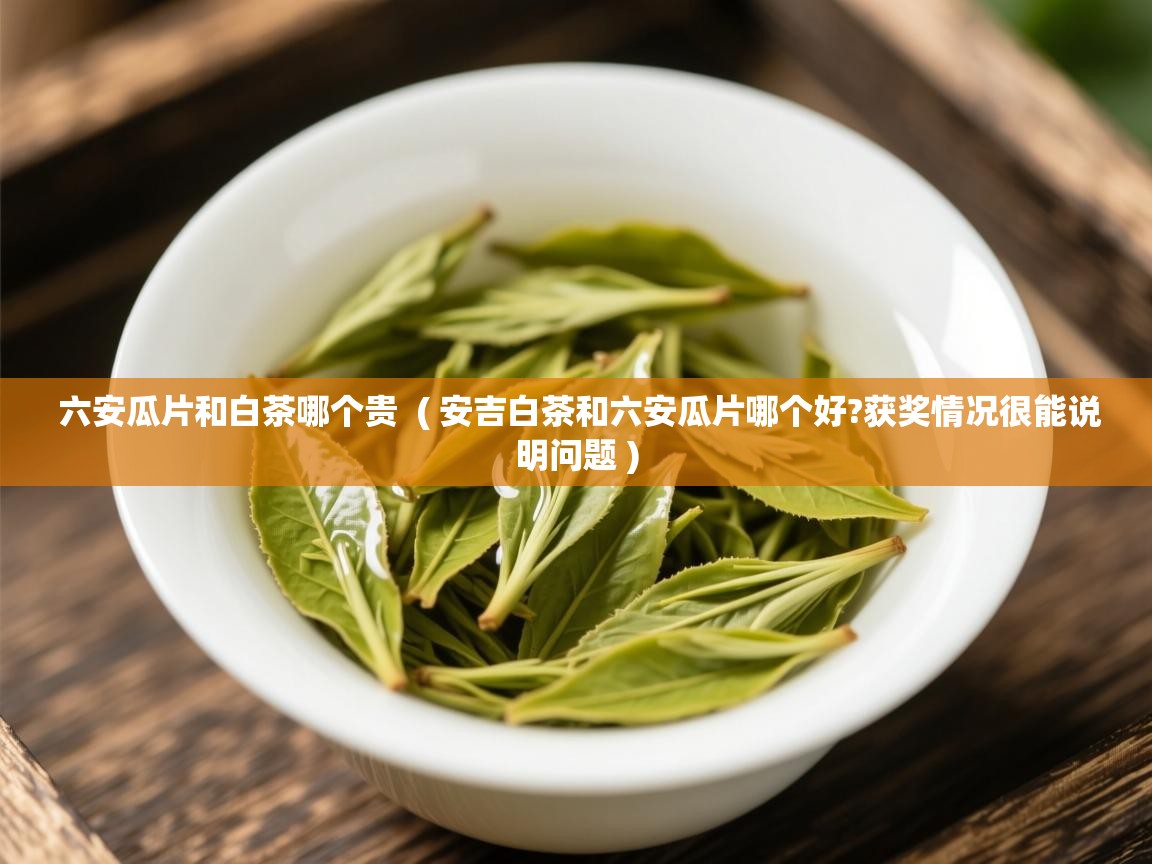 六安瓜片和白茶哪个贵 ( 安吉白茶和六安瓜片哪个好?获奖情况很能说明问题 ) 六安瓜片和白茶哪个贵 ( 安吉白茶和六安瓜片哪个好?获奖情况很能说明问题 )