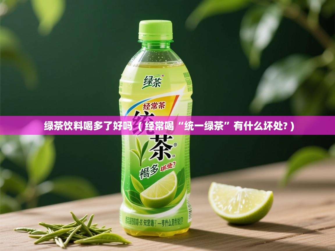  绿茶饮料喝多了好吗  ( 经常喝“统一绿茶”有什么坏处? )