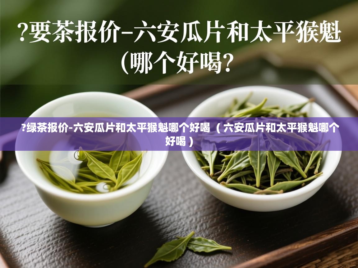 ?绿茶报价-六安瓜片和太平猴魁哪个好喝 ( 六安瓜片和太平猴魁哪个好喝 ) ?绿茶报价-六安瓜片和太平猴魁哪个好喝 ( 六安瓜片和太平猴魁哪个好喝 )