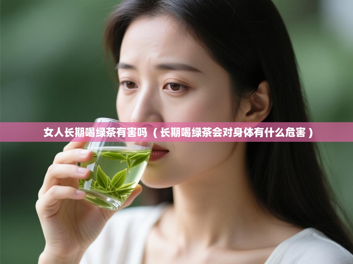  女人长期喝绿茶有害吗  ( 长期喝绿茶会对身体有什么危害 )