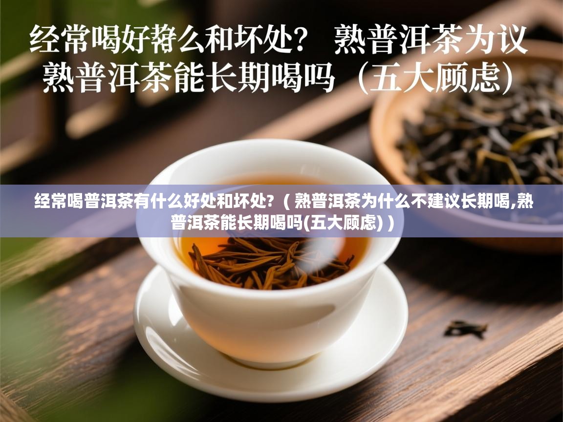 经常喝普洱茶有什么好处和坏处? ( 熟普洱茶为什么不建议长期喝,熟普洱茶能长期喝吗(五大顾虑) ) 经常喝普洱茶有什么好处和坏处? ( 熟普洱茶为什么不建议长期喝,熟普洱茶能长期喝吗(五大顾虑) )