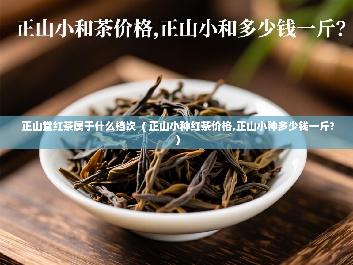 正山堂红茶属于什么档次 ( 正山小种红茶价格,正山小种多少钱一斤? ) 正山堂红茶属于什么档次 ( 正山小种红茶价格,正山小种多少钱一斤? )