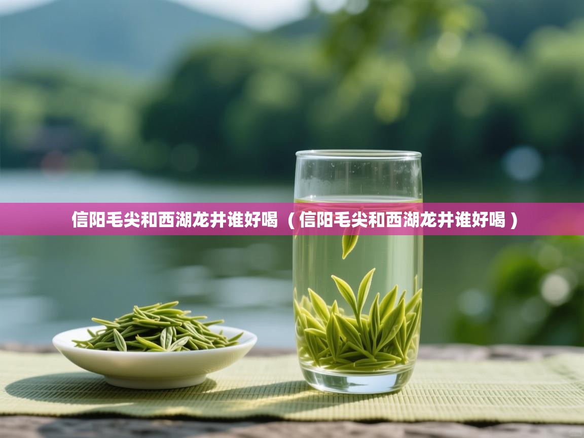 信阳毛尖和西湖龙井谁好喝 ( 信阳毛尖和西湖龙井谁好喝 ) 信阳毛尖和西湖龙井谁好喝 ( 信阳毛尖和西湖龙井谁好喝 )