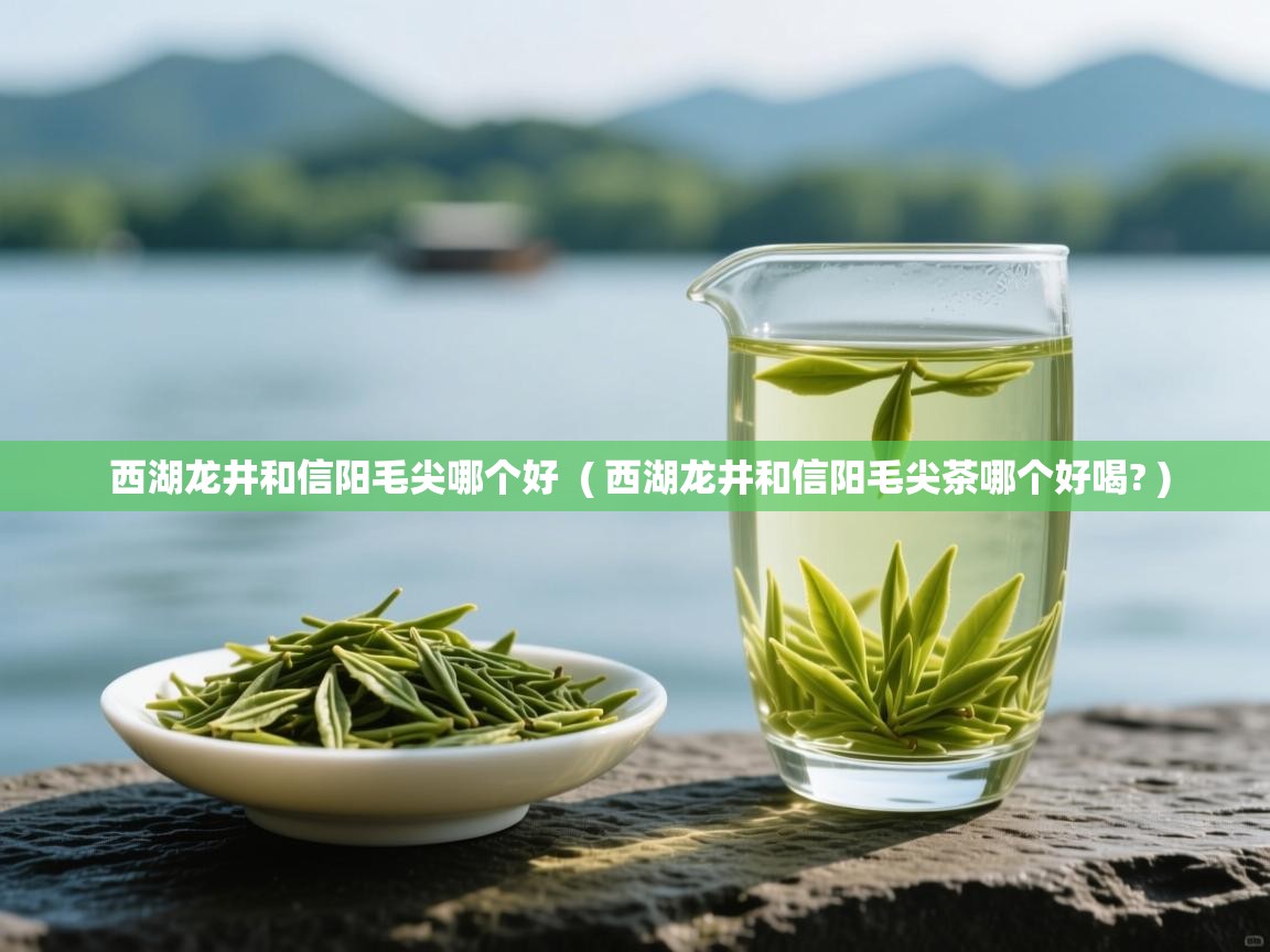 西湖龙井和信阳毛尖哪个好 ( 西湖龙井和信阳毛尖茶哪个好喝? ) 西湖龙井和信阳毛尖哪个好 ( 西湖龙井和信阳毛尖茶哪个好喝? )
