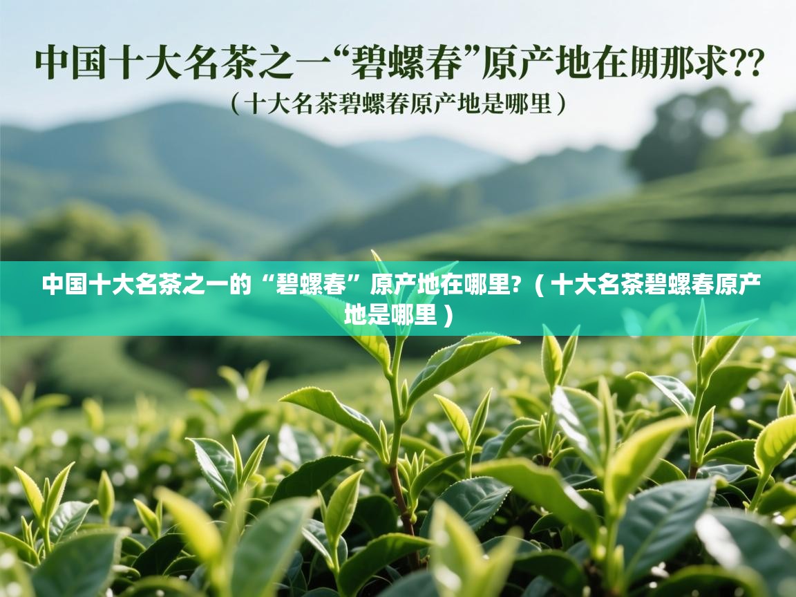 中国十大名茶之一的“碧螺春”原产地在哪里? ( 十大名茶碧螺春原产地是哪里 ) 中国十大名茶之一的“碧螺春”原产地在哪里? ( 十大名茶碧螺春原产地是哪里 )