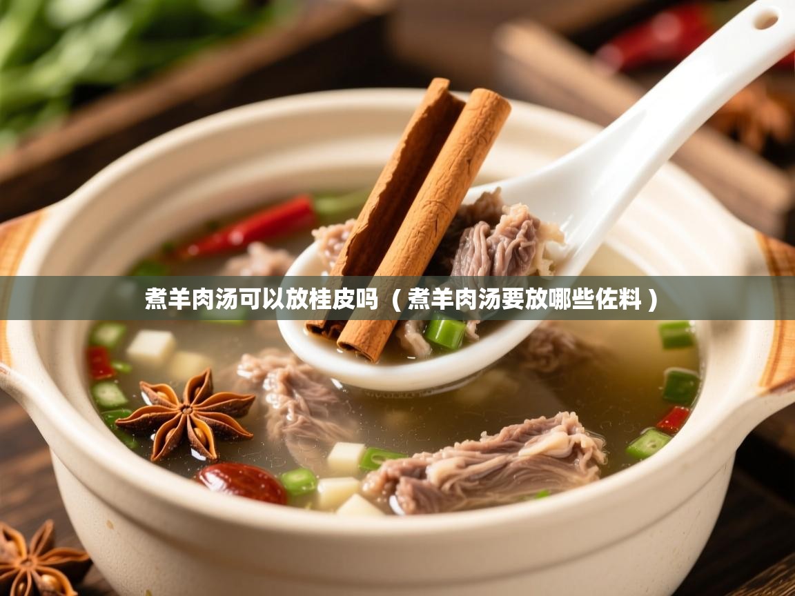 煮羊肉汤可以放桂皮吗 ( 煮羊肉汤要放哪些佐料 ) 煮羊肉汤可以放桂皮吗 ( 煮羊肉汤要放哪些佐料 )
